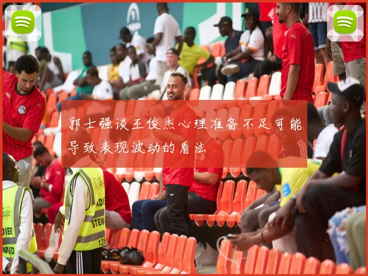 郭士强谈王俊杰心理准备不足可能导致表现波动的看法
