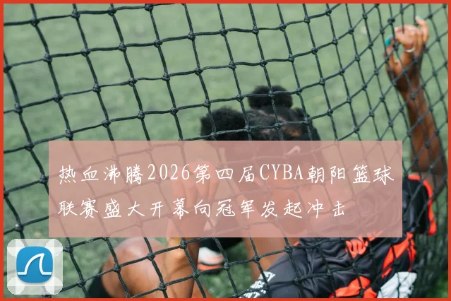 热血沸腾2026第四届CYBA朝阳篮球联赛盛大开幕向冠军发起冲击