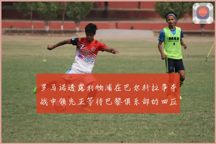 罗马诺透露利物浦在巴尔科拉争夺战中领先正等待巴黎俱乐部的回应