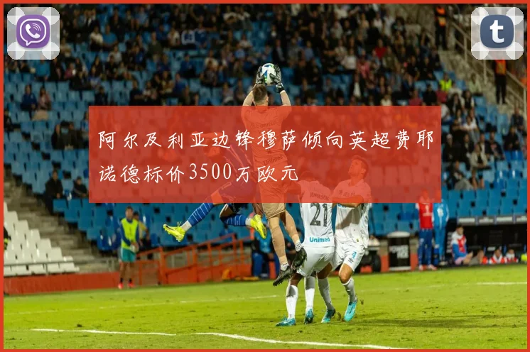 阿尔及利亚边锋穆萨倾向英超费耶诺德标价3500万欧元