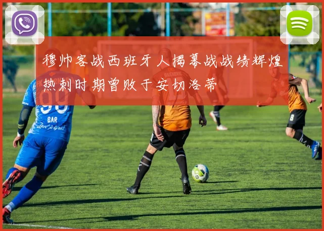 穆帅客战西班牙人揭幕战战绩辉煌热刺时期曾败于安切洛蒂