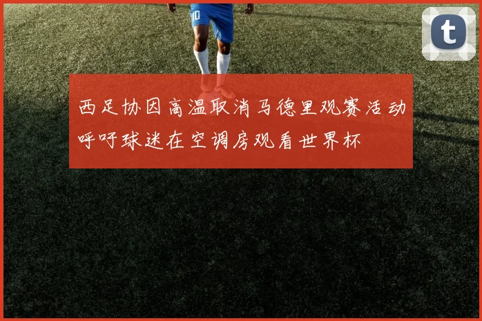 西足协因高温取消马德里观赛活动呼吁球迷在空调房观看世界杯