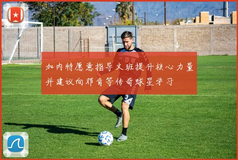 加内特愿意指导文班提升核心力量并建议向邓肯等传奇球星学习