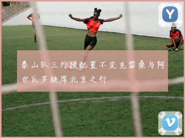 泰山队三外援配置不变克雷桑与阿尔瓦罗缺席北京之行
