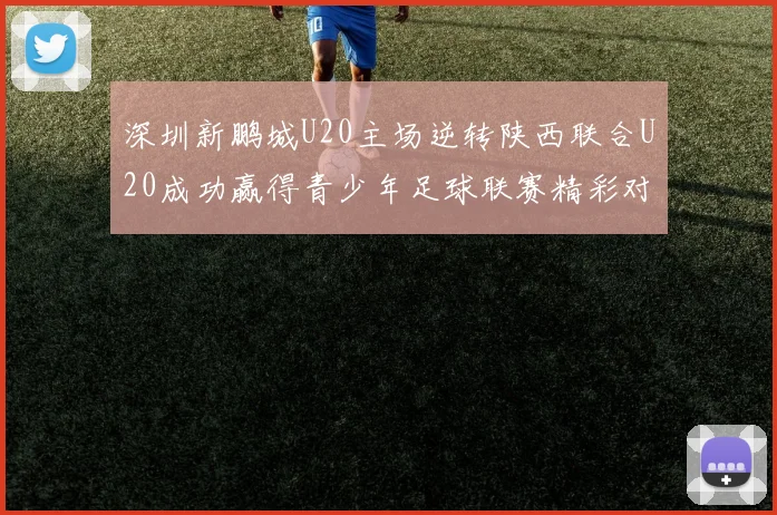 深圳新鹏城U20主场逆转陕西联合U20成功赢得青少年足球联赛精彩对决