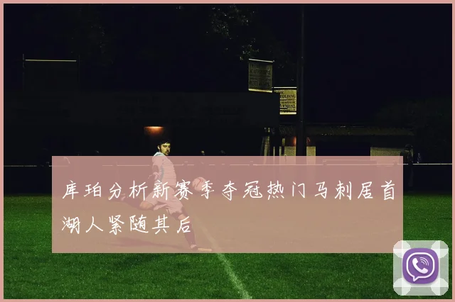 库珀分析新赛季夺冠热门马刺居首湖人紧随其后