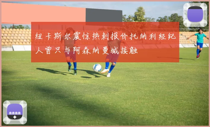纽卡斯尔震惊热刺报价托纳利经纪人曾只与阿森纳曼城接触