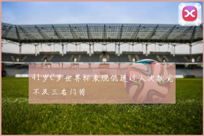 41岁C罗世界杯表现低迷过人次数竟不及三名门将
