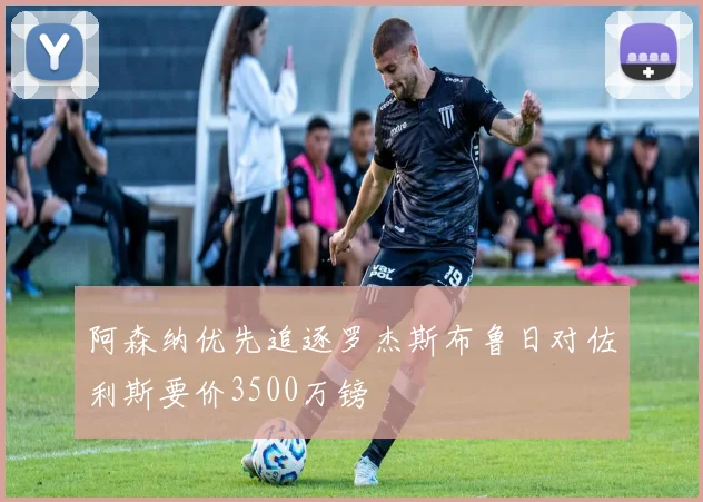 阿森纳优先追逐罗杰斯布鲁日对佐利斯要价3500万镑