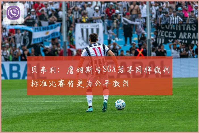 贝弗利：詹姆斯与SGA若享同样裁判标准比赛将更为公平激烈