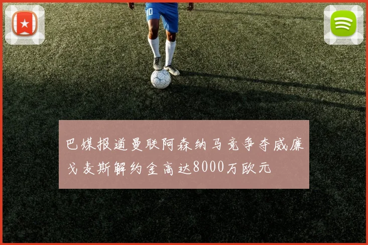 巴媒报道曼联阿森纳马竞争夺威廉戈麦斯解约金高达8000万欧元