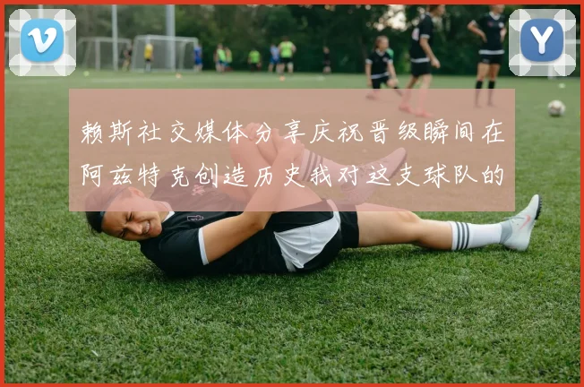 赖斯社交媒体分享庆祝晋级瞬间在阿兹特克创造历史我对这支球队的热爱无以言表
