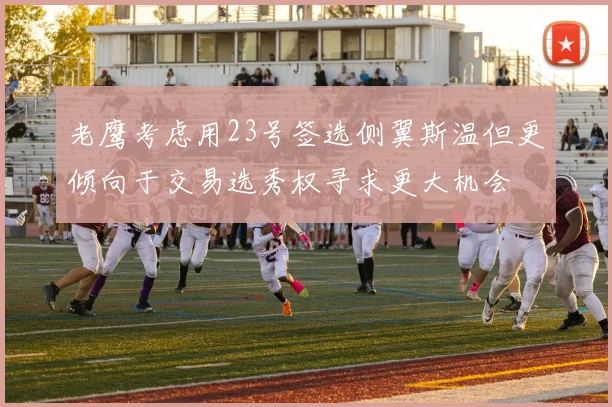 老鹰考虑用23号签选侧翼斯温但更倾向于交易选秀权寻求更大机会