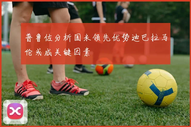 普鲁佐分析国米领先优势迪巴拉马伦或成关键因素