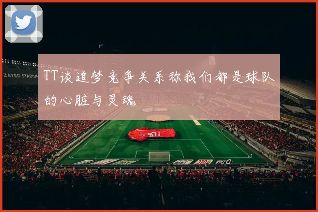 TT谈追梦竞争关系称我们都是球队的心脏与灵魂