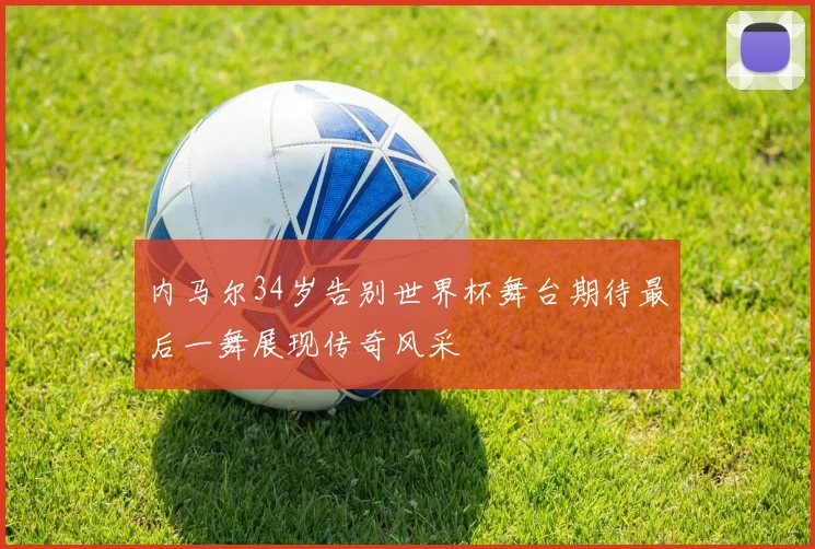 内马尔34岁告别世界杯舞台期待最后一舞展现传奇风采
