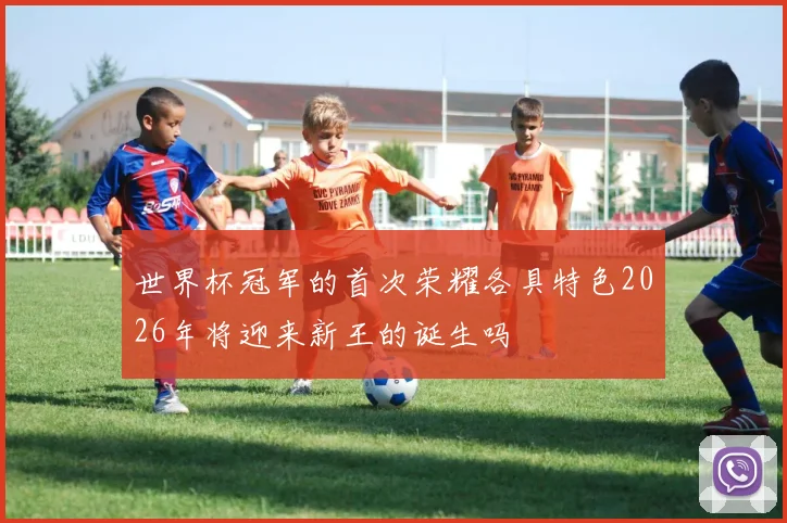 世界杯冠军的首次荣耀各具特色2026年将迎来新王的诞生吗