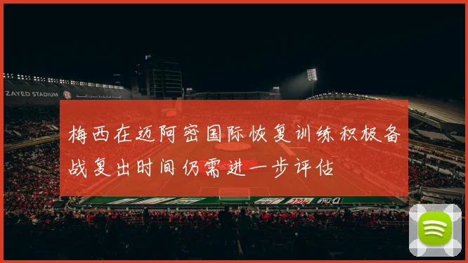 梅西在迈阿密国际恢复训练积极备战复出时间仍需进一步评估